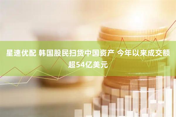 星速优配 韩国股民扫货中国资产 今年以来成交额超54亿美元